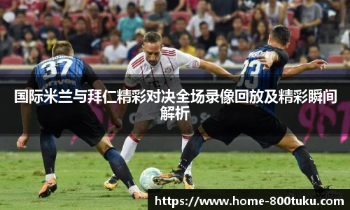 国际米兰与拜仁精彩对决全场录像回放及精彩瞬间解析